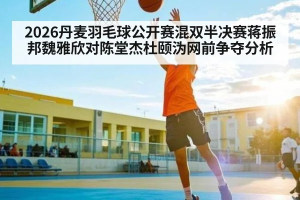 2026丹麦羽毛球公开赛混双半决赛蒋振邦魏雅欣对陈堂杰杜颐沩网前争夺分析 - ng28